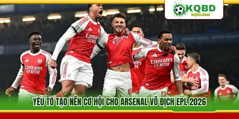 Lý do Arsenal vô địch EPL 2026 có khả năng cao